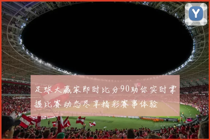 足球大赢家即时比分90助你实时掌握比赛动态尽享精彩赛事体验