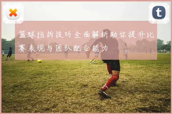 篮球挡拆技巧全面解析助你提升比赛表现与团队配合能力