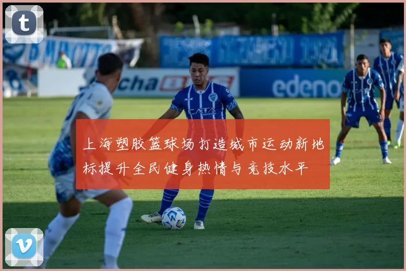 上海塑胶篮球场打造城市运动新地标提升全民健身热情与竞技水平