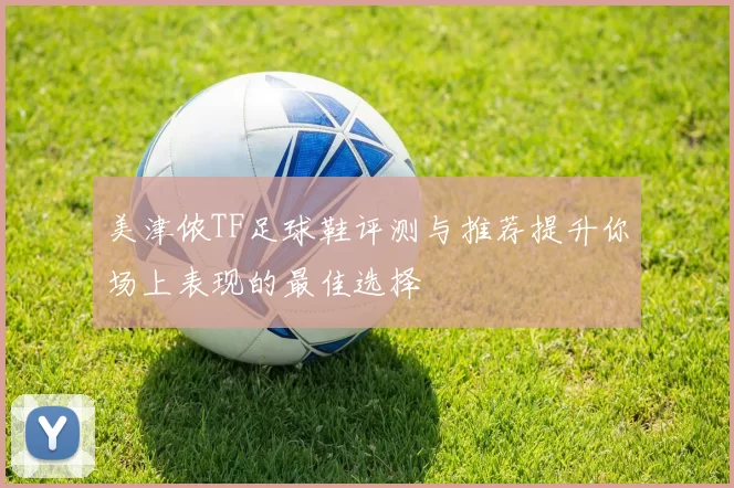 美津侬TF足球鞋评测与推荐提升你场上表现的最佳选择