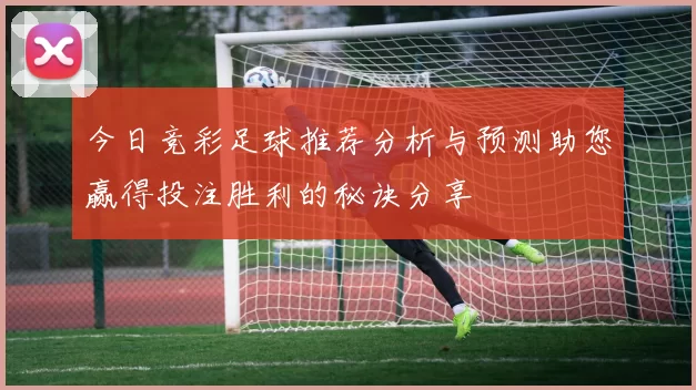 今日竞彩足球推荐分析与预测助您赢得投注胜利的秘诀分享