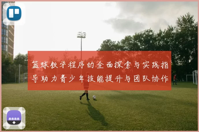 篮球教学程序的全面探索与实践指导助力青少年技能提升与团队协作能力发展