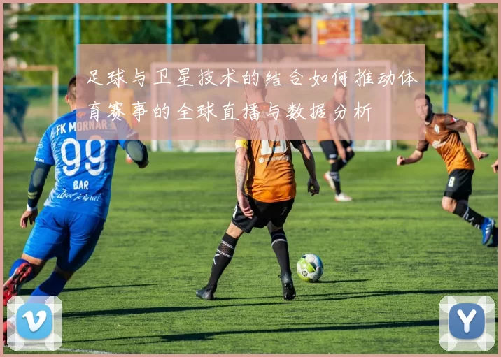 足球与卫星技术的结合如何推动体育赛事的全球直播与数据分析